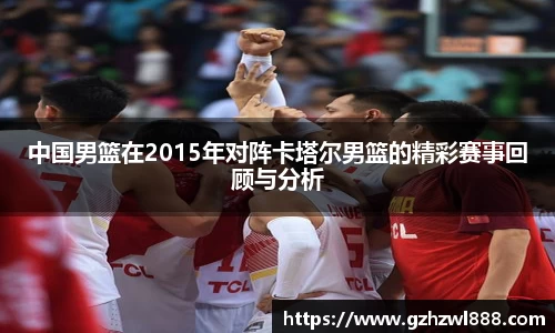 中国男篮在2015年对阵卡塔尔男篮的精彩赛事回顾与分析